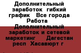 Дополнительный заработок, гибкий график - Все города Работа » Дополнительный заработок и сетевой маркетинг   . Дагестан респ.,Хасавюрт г.